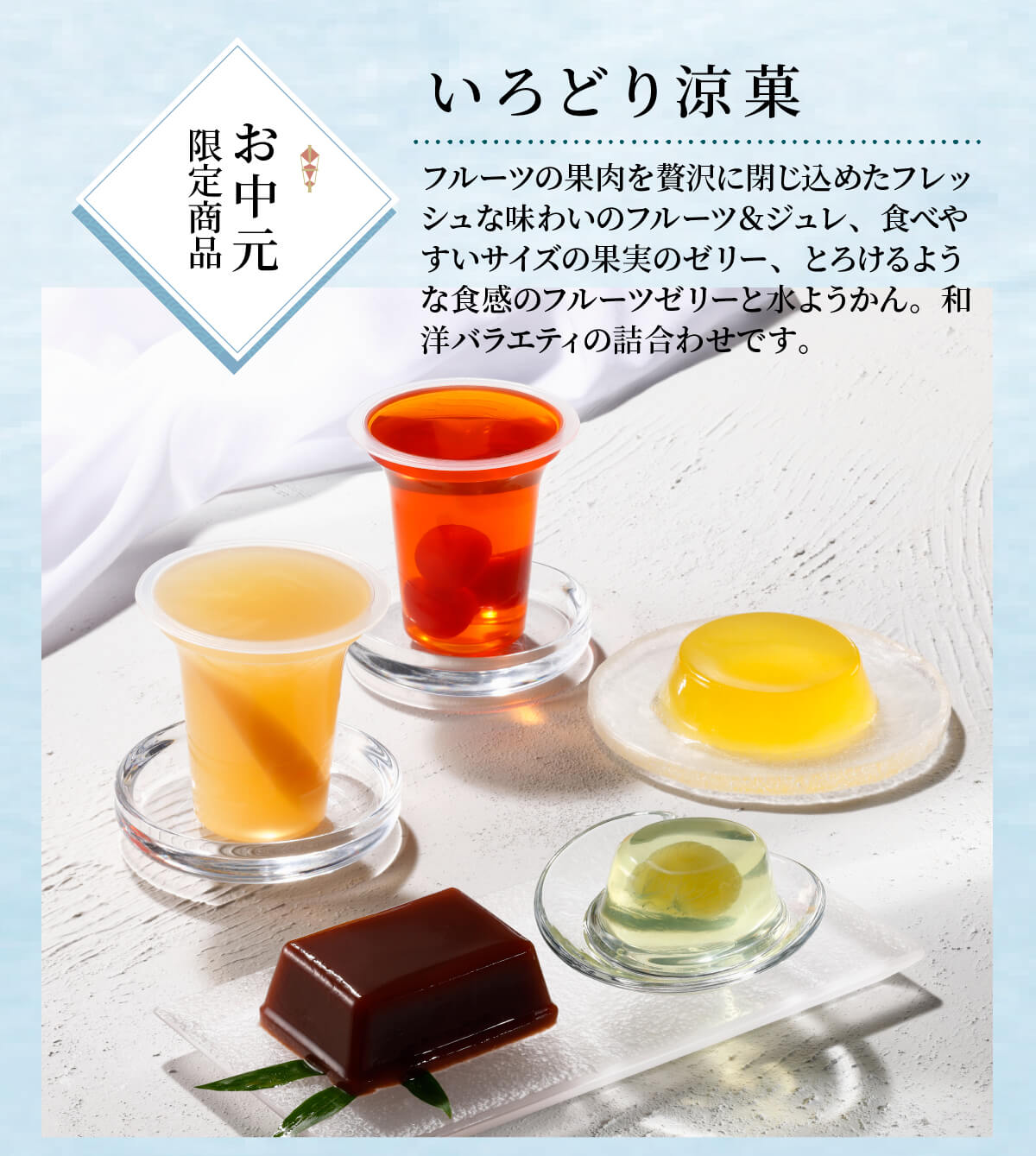 いろどり涼菓_フルーツの果肉を贅沢に閉じ込めたフレッシュな味わいのフルーツ＆ジュレ、食べやすいサイズの果実のゼリー、とろけるような食感のフルーツゼリーと水ようかん。和洋バラエティの詰合わせです。