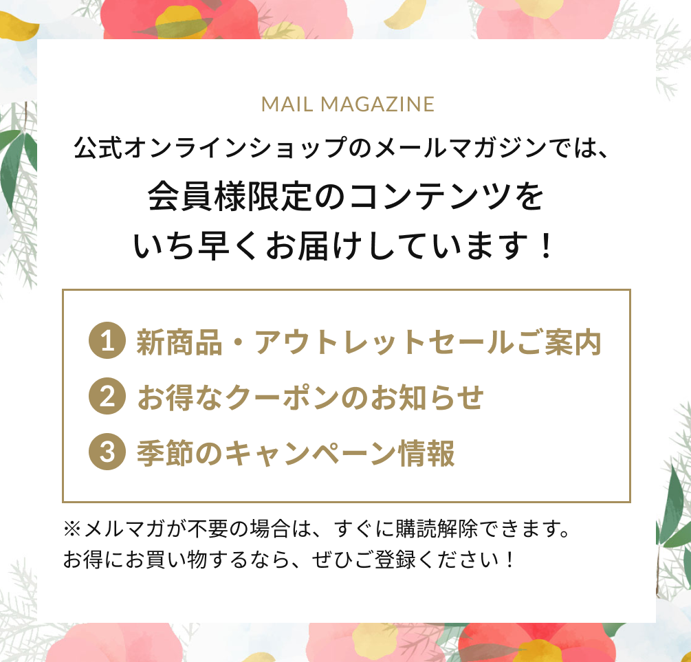 公式オンラインショップのメールマガジンでは、会員様限定のコンテンツをいち早くお届けしています！